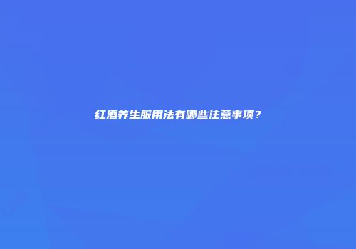 红酒养生服用法有哪些注意事项？