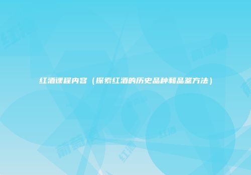 红酒课程内容（探索红酒的历史品种和品鉴方法）