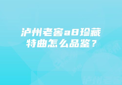 泸州老窖a8珍藏特曲怎么品鉴？