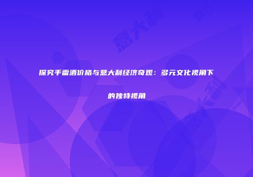 探究手雷酒价格与意大利经济奇观：多元文化视角下的独特视角