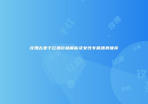 玫瑰古堡干红酒价格解析及女性专属酒类推荐