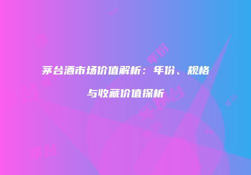 茅台酒市场价值解析：年份、规格与收藏价值探析