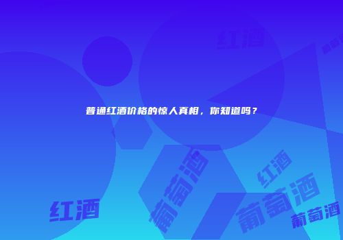 普通红酒价格的惊人真相，你知道吗？