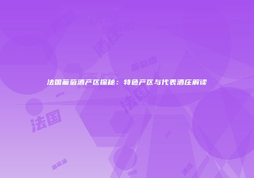 法国葡萄酒产区探秘：特色产区与代表酒庄解读