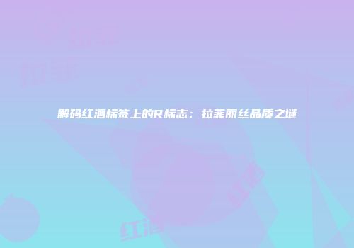 解码红酒标签上的R标志：拉菲丽丝品质之谜