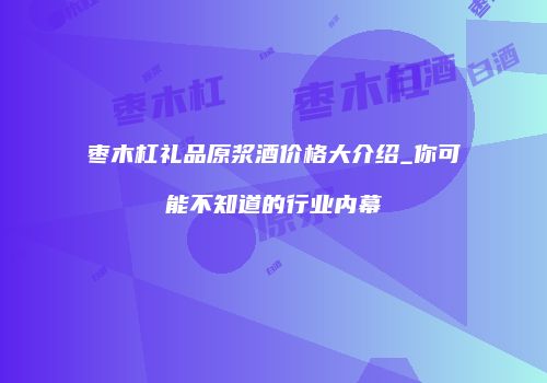 枣木杠礼品原浆酒价格大介绍_你可能不知道的行业内幕