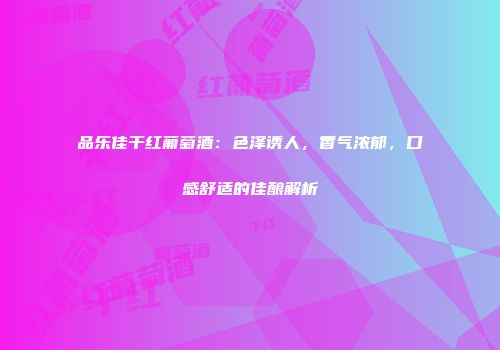 品乐佳干红葡萄酒：色泽诱人，香气浓郁，口感舒适的佳酿解析