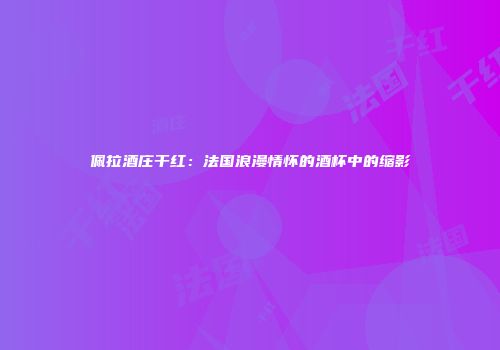 佩拉酒庄干红：法国浪漫情怀的酒杯中的缩影