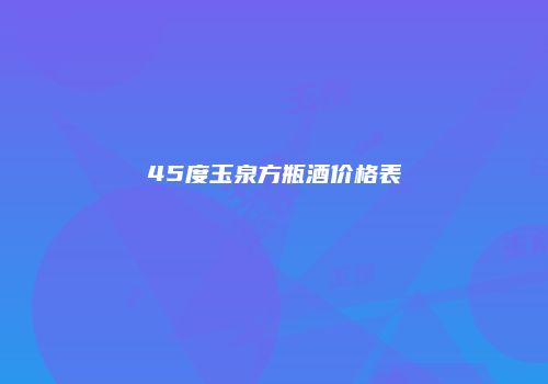 45度玉泉方瓶酒价格表