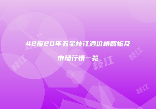 42度20年五星枝江酒价格解析及市场行情一览