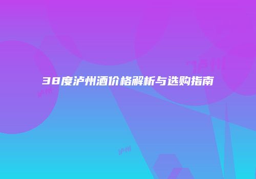 38度泸州酒价格解析与选购指南