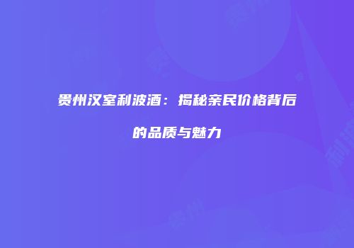 贵州汉室利波酒：揭秘亲民价格背后的品质与魅力