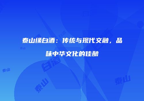 泰山缘白酒：传统与现代交融，品味中华文化的佳酿