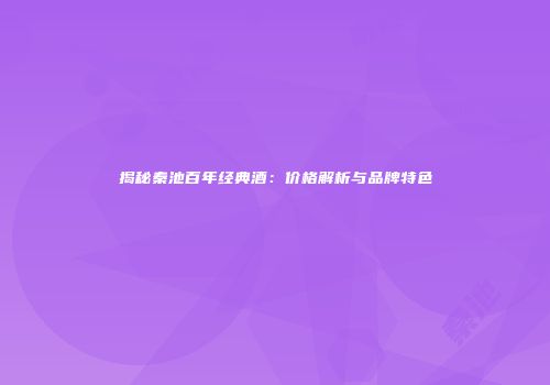 揭秘秦池百年经典酒：价格解析与品牌特色