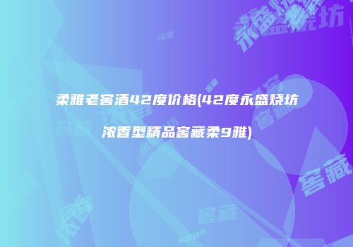 柔雅老窖酒42度价格(42度永盛烧坊浓香型精品窖藏柔9雅)