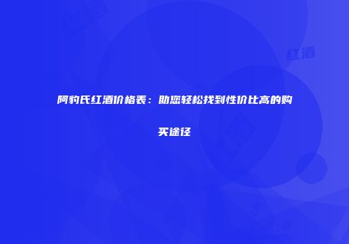 阿豹氏红酒价格表：助您轻松找到性价比高的购买途径