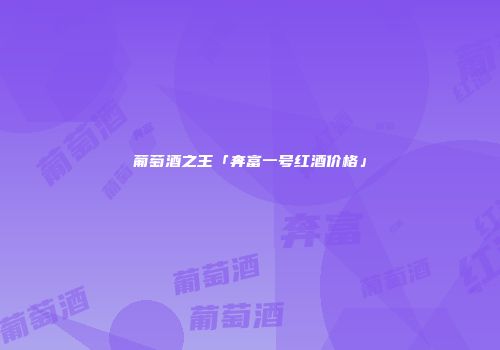 葡萄酒之王「奔富一号红酒价格」