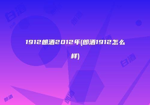 1912朗酒2012年(郎酒1912怎么样)
