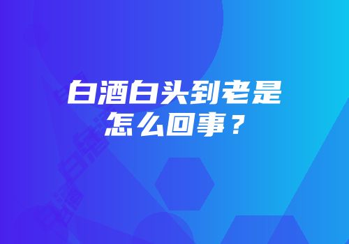 白酒白头到老是怎么回事？