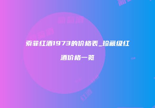索菲红酒1973的价格表_珍藏级红酒价格一览