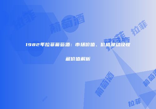 1982年拉菲葡萄酒：市场价值、价格波动及收藏价值解析
