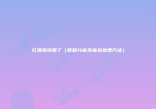 红酒变成醋了（原因分析及应急处理方法）