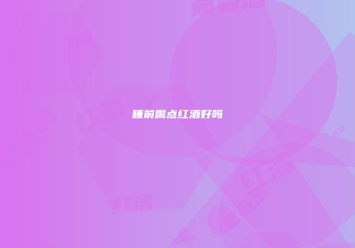 睡前喝点红酒好吗