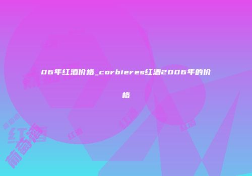 06年红酒价格_corbieres红酒2006年的价格