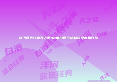 洋河蓝色经典天之蓝42度白酒价格解析及市场行情