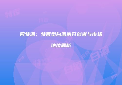 四特酒：特香型白酒的开创者与市场地位解析