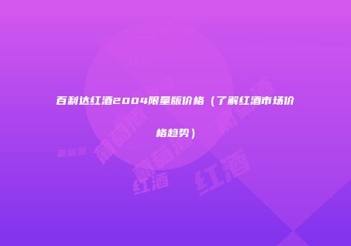 百利达红酒2004限量版价格（了解红酒市场价格趋势）