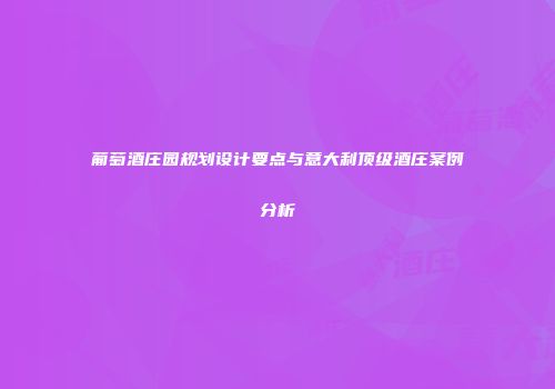 葡萄酒庄园规划设计要点与意大利顶级酒庄案例分析