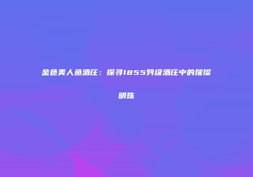 金色美人鱼酒庄：探寻1855列级酒庄中的璀璨明珠