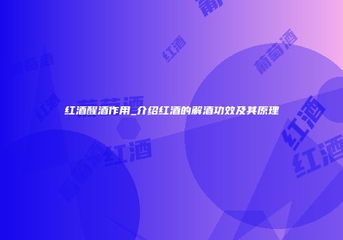红酒醒酒作用_介绍红酒的解酒功效及其原理