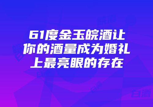 61度金玉皖酒让你的酒量成为婚礼上最亮眼的存在