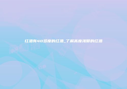 红酒有40多度的红酒_了解高度浓郁的红酒