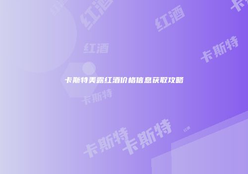 卡斯特美露红酒价格信息获取攻略