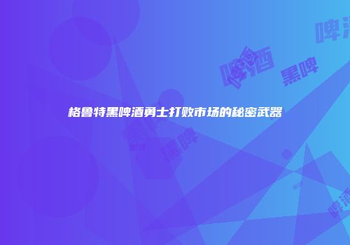 格鲁特黑啤酒勇士打败市场的秘密武器