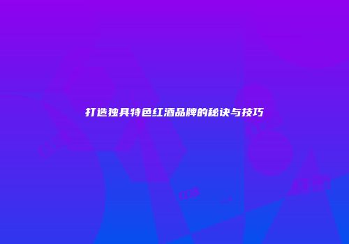 打造独具特色红酒品牌的秘诀与技巧