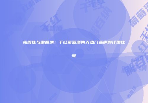 赤霞珠与解百纳：干红葡萄酒两大热门品种的详细比较