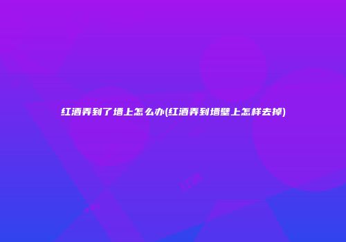 红酒弄到了墙上怎么办(红酒弄到墙壁上怎样去掉)