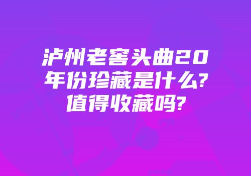 泸州老窖头曲20年份珍藏是什么?值得收藏吗?