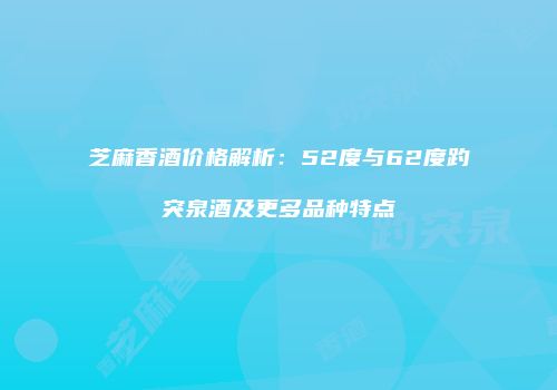 芝麻香酒价格解析：52度与62度趵突泉酒及更多品种特点