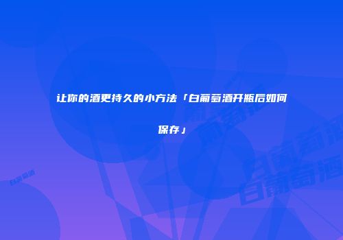 让你的酒更持久的小方法「白葡萄酒开瓶后如何保存」