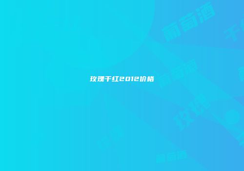 玫瑰干红2012价格