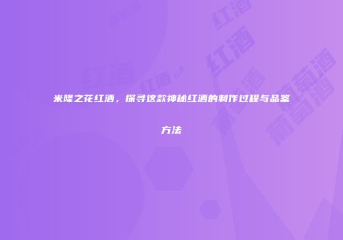 米隆之花红酒，探寻这款神秘红酒的制作过程与品鉴方法