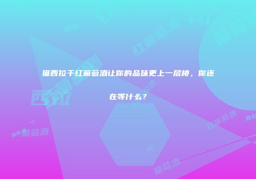 猫西拉干红葡萄酒让你的品味更上一层楼，你还在等什么？