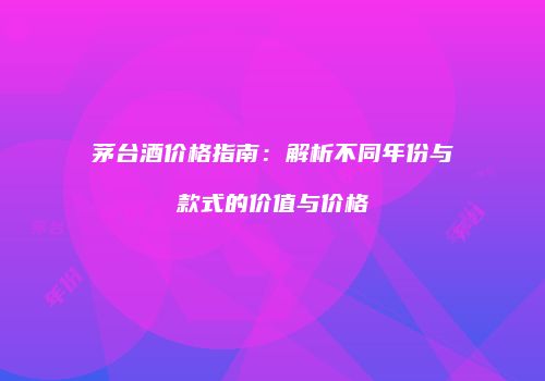 茅台酒价格指南：解析不同年份与款式的价值与价格