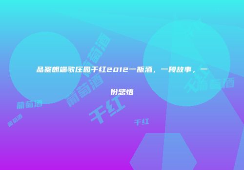品鉴朗端歌庄园干红2012一瓶酒，一段故事，一份感悟