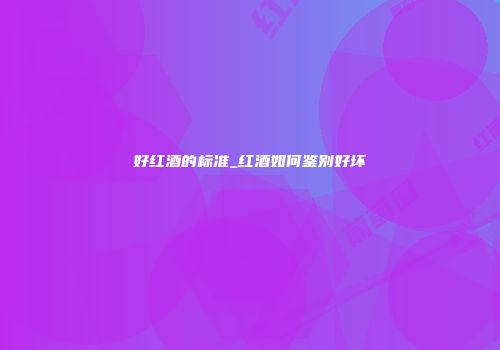 好红酒的标准_红酒如何鉴别好坏